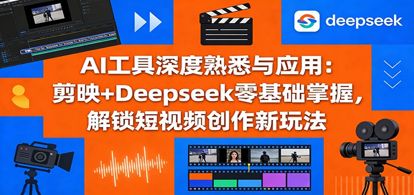 AI工具深度熟悉与应用：剪映+Deepseek零基础掌握，解锁短视频创作新玩法-玩备项目资源网