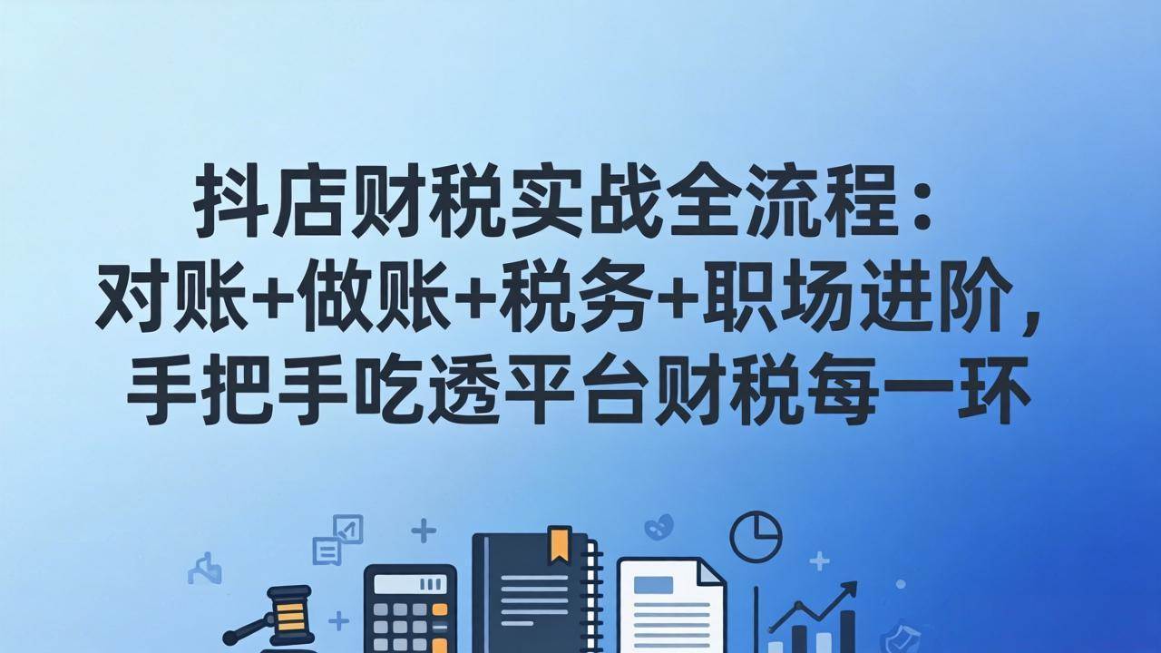 （17677期）抖店财税实操全流程：对账+做账+税务+职场进阶，手把手吃透平台财税每一环-玩备项目资源网