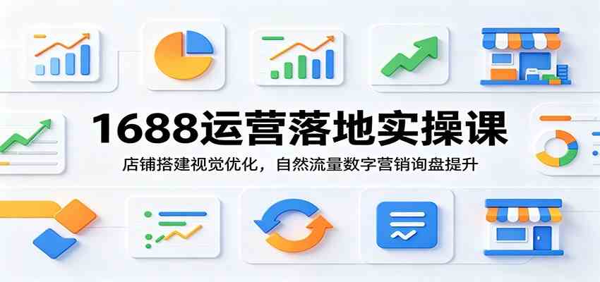 1688运营落地实操课：店铺搭建视觉优化，自然流量数字营销询盘提升-玩备项目资源网