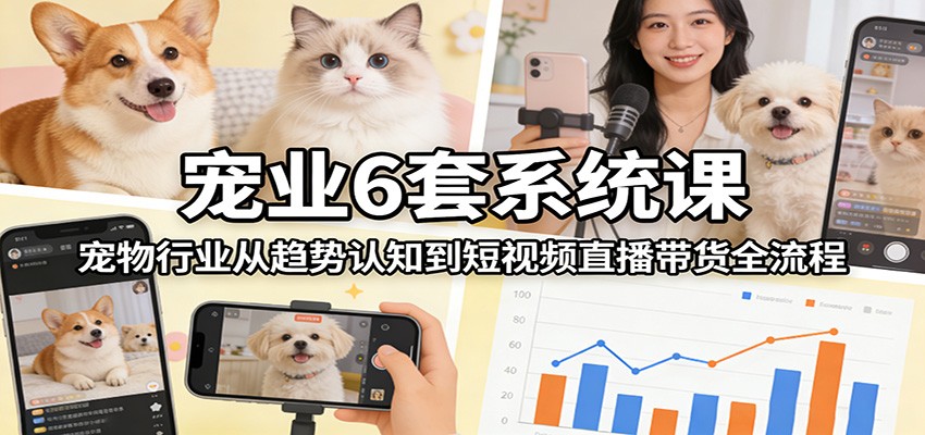 宠业6套系统课：宠物行业从趋势认知到短视频直播带货全流程-玩备项目资源网