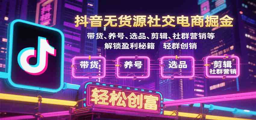 抖音无货源社交电商掘金，带货、养号、选品、剪辑、社群营销等解锁盈利秘籍轻松创富-玩备项目资源网