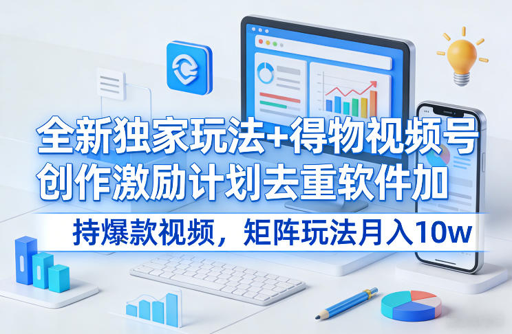 全新独家玩法+得物视频号创作激励计划去重软件加持爆款视频，矩阵玩法月入10w+【揭秘】-玩备项目资源网