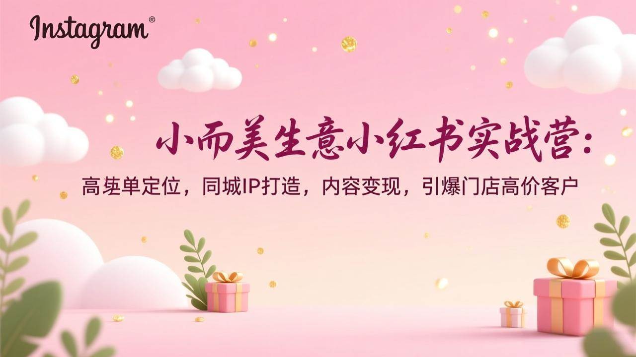 （17113期）小而美生意小红书实战营：高客单定位，同城IP打造，内容变现，引爆门店高价客户-玩备项目资源网