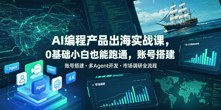 AI编程产品出海实战课，0基础小白也能跑通，账号搭建・多Agent开发・市场调研全流程，月入千刀跨境变现教程-玩备项目资源网
