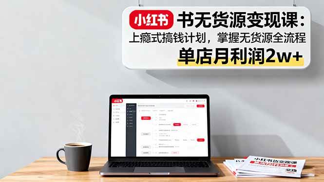 （16253期）小红书无货源变现课：上瘾式搞钱计划，掌握无货源全流程，单店月利润2w+-玩备项目资源网