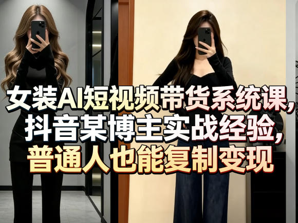 女装AI短视频带货系统课，抖音某博主实战经验，普通人也能复制变现-玩备项目资源网