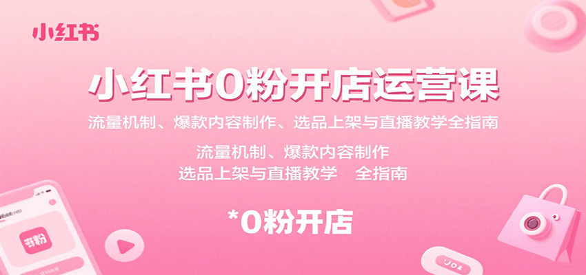 小红书0粉开店运营课：流量机制、爆款内容制作、选品上架与直播教学全指南-玩备项目资源网