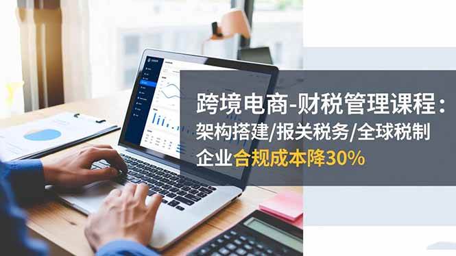 （16509期）跨境电商-财税管理课程：架构搭建/报关税务/全球税制，企业合规成本降30%-玩备项目资源网