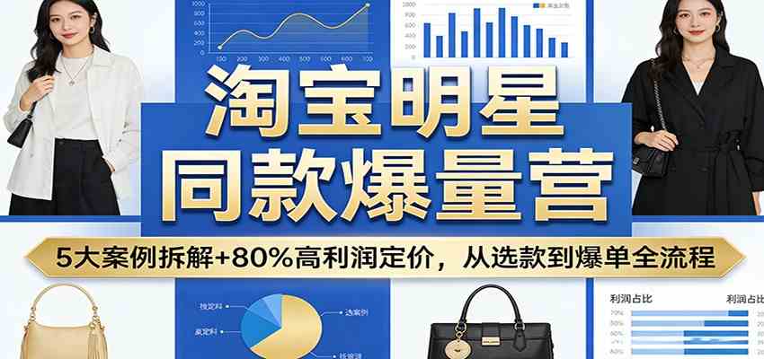 淘宝明星同款爆量营:5大案例拆解+80%高利润定价,从选款到爆单全流程-玩备项目资源网