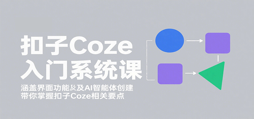 扣子Coze入门系统课：涵盖界面功能及AI智能体创建，带你掌握扣子Coze相关要点-玩备项目资源网