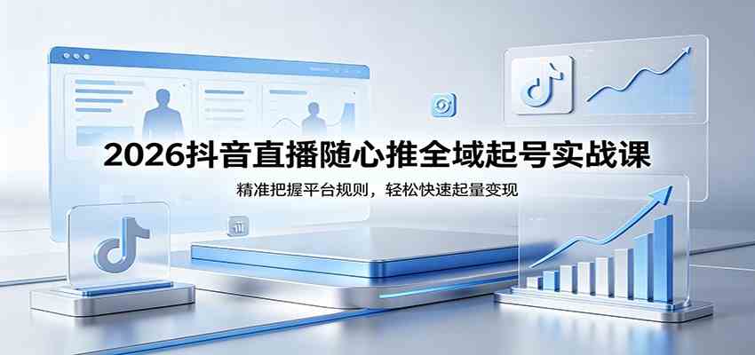 2026抖音直播随心推全域起号实战课，精准把握平台规则，轻松快速起量变现-玩备项目资源网