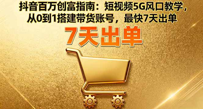 （16150期）抖音百万创富指南：短视频5G风口教学，从0到1搭建带货账号，最快7天出单-玩备项目资源网