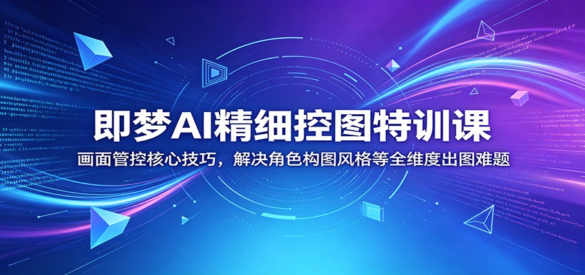 即梦AI精细控图特训课:画面管控核心技巧,解决角色构图风格等全维度出图难题-玩备项目资源网