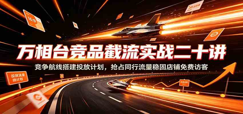 万相台竞品截流实战二十讲：竞争航线搭建投放计划，抢占同行流量稳固店铺免费访客-玩备项目资源网