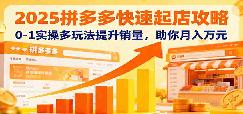 2025拼多多快速起店攻略，0-1实操多玩法提升销量，助你月入万元-玩备项目资源网