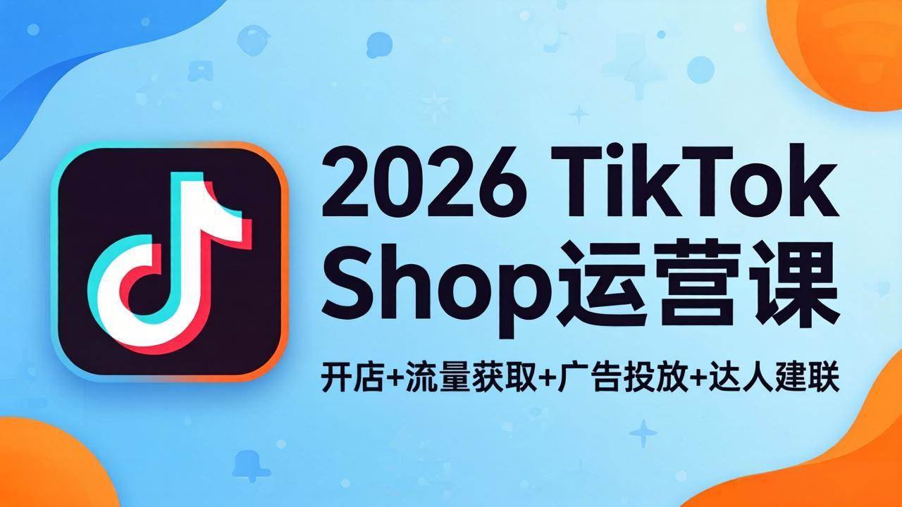 （18158期）2026TikTok Shop运营课：开店+流量获取+广告投放+达人建联，解锁海外电商掘金路径-玩备项目资源网