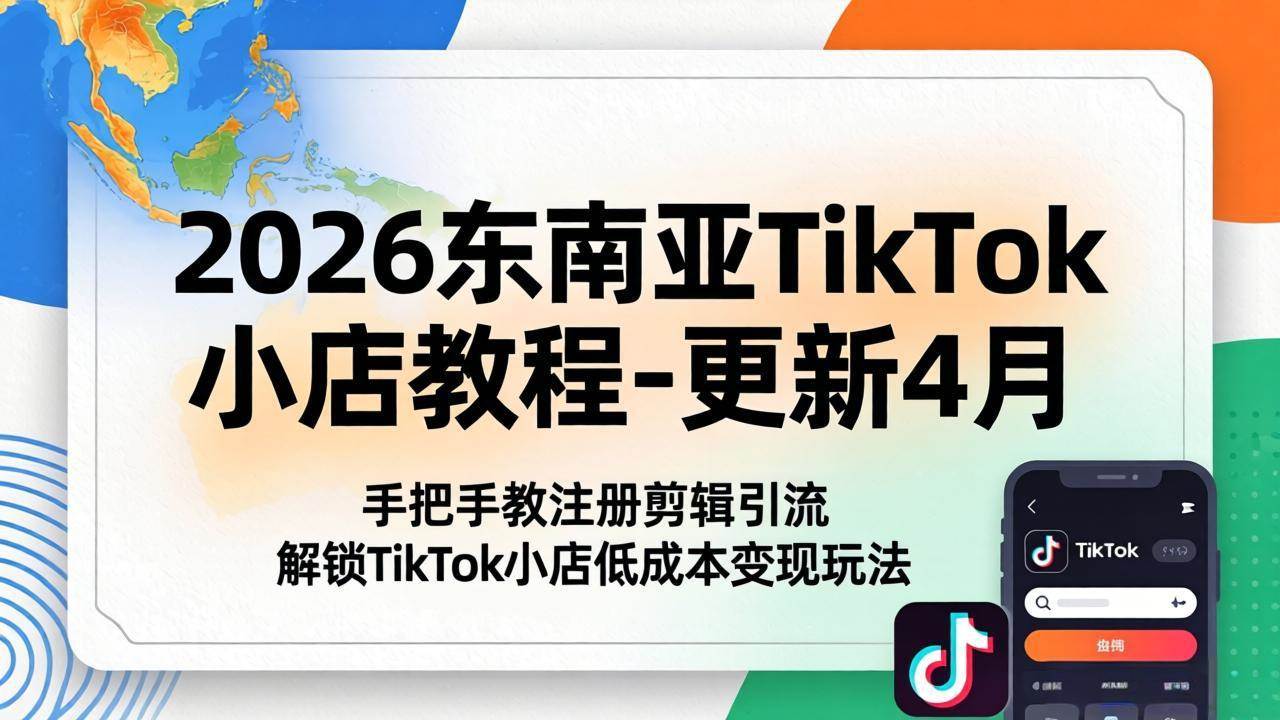 （18180期）2026东南亚TikTok小店教程-更新4月，手把手教注册剪辑引流，解锁TikTok小店低成本变现玩法-玩备项目资源网
