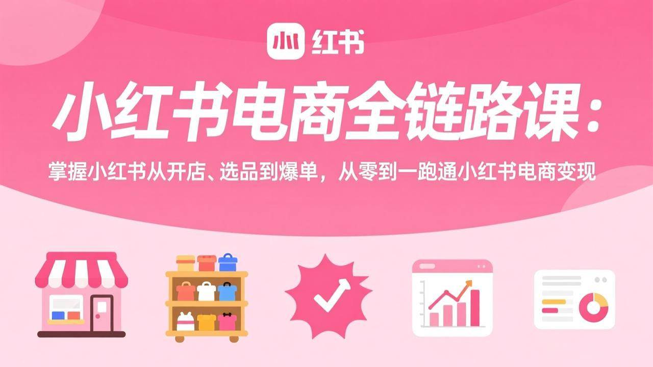 (17443期)小红书电商全链路课:掌握小红书从开店、选品到爆单,从零到一跑通小红书电商变现-玩备项目资源网