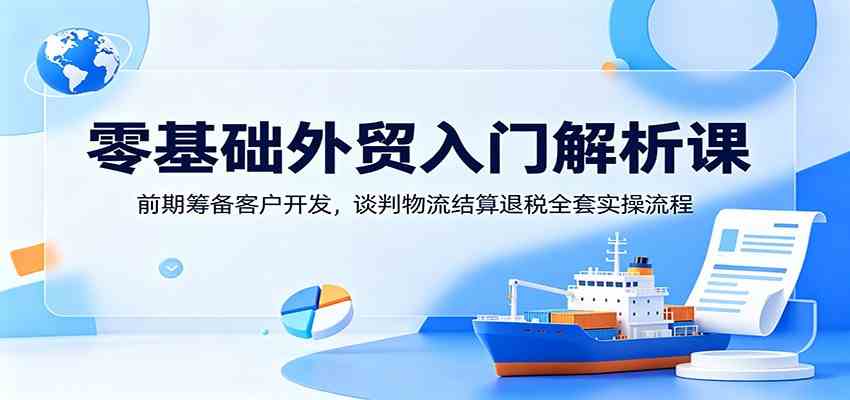 零基础外贸入门解析课:前期筹备客户开发,谈判物流结算退税全套实操流程-玩备项目资源网