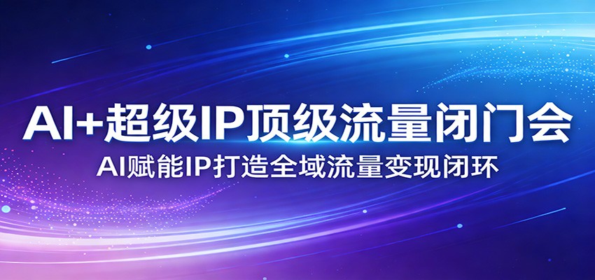 AI+超级IP顶级流量闭门会:AI赋能IP打造全域流量变现闭环-玩备项目资源网
