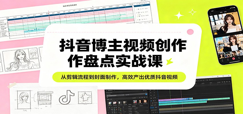 抖音博主视频创作盘点实战课：从剪辑流程到封面制作，高效产出优质抖音视频-玩备项目资源网