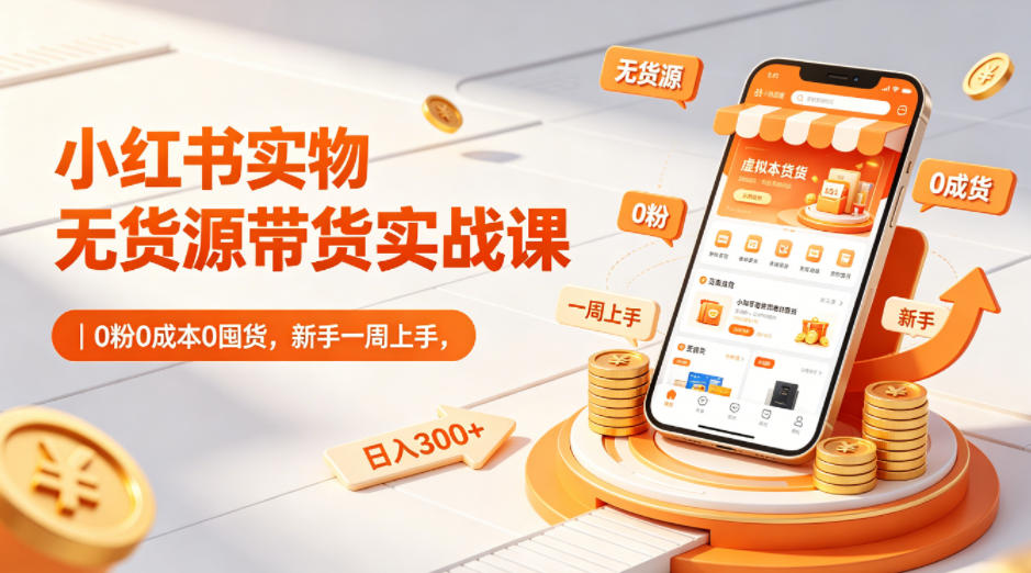 小红书实物无货源带货实战课｜0粉0成本0囤货，新手一周上手，日入300+-玩备项目资源网
