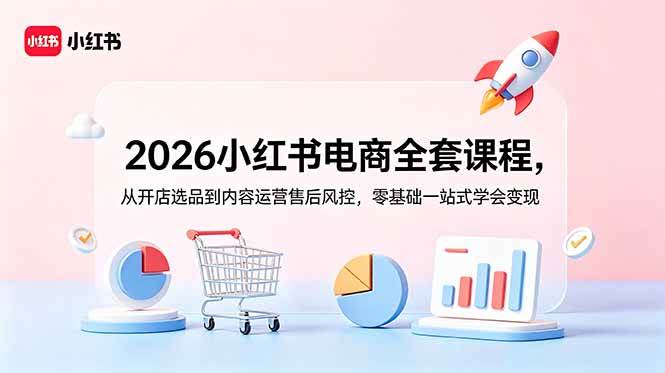 （18957期）2026小红书电商全套课程，从开店选品到内容运营售后风控，零基础一站式学会变现-玩备项目资源网