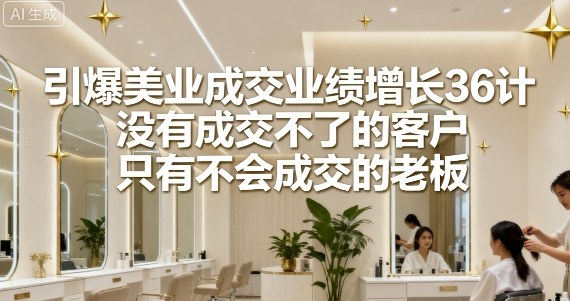 引爆美业成交业绩增长36计，没有成交不了的客户，只有不会成交的老板-玩备项目资源网