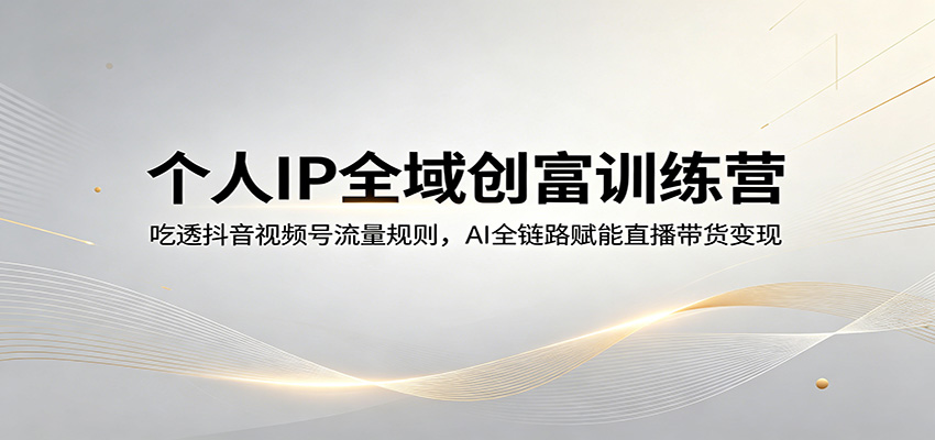 个人IP全域创富训练营：吃透抖音视频号流量规则，AI全链路赋能直播带货变现-玩备项目资源网