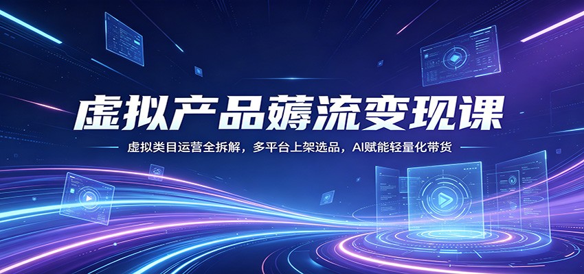 虚拟产品薅流变现课：虚拟类目运营全拆解，多平台上架选品，AI赋能轻量化带货-玩备项目资源网