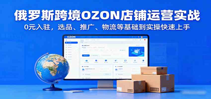 俄罗斯跨境OZON店铺运营实战，0元入驻，选品、推广、物流等基础到实操快速上手-玩备项目资源网