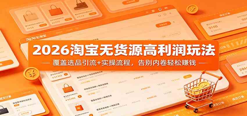 2026淘宝无货源高利润玩法：覆盖选品引流+实操流程，告别内卷轻松赚钱-玩备项目资源网