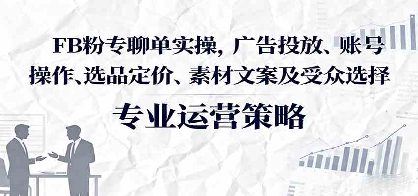 FB粉专聊单实操，广告投放、账号操作、选品定价、素材文案及受众选择-玩备项目资源网