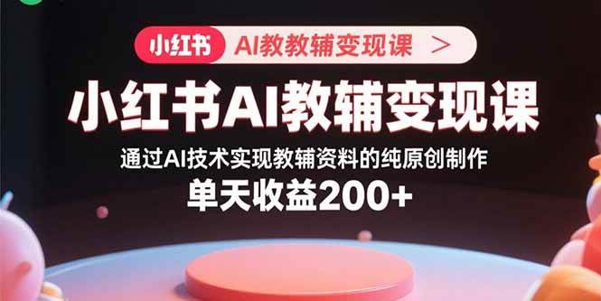 （15907期）小红书AI教辅变现课，通过AI技术实现教辅资料的纯原创制作 单天收益200+-玩备项目资源网