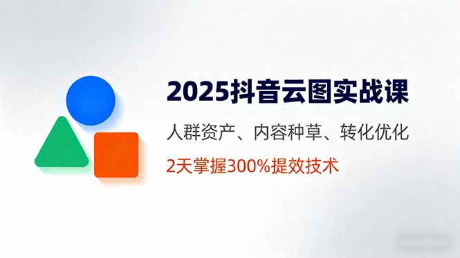 （16063期）2025抖音云图实战课，人群资产、内容种草、转化优化，2天掌握300%提效技术-玩备项目资源网