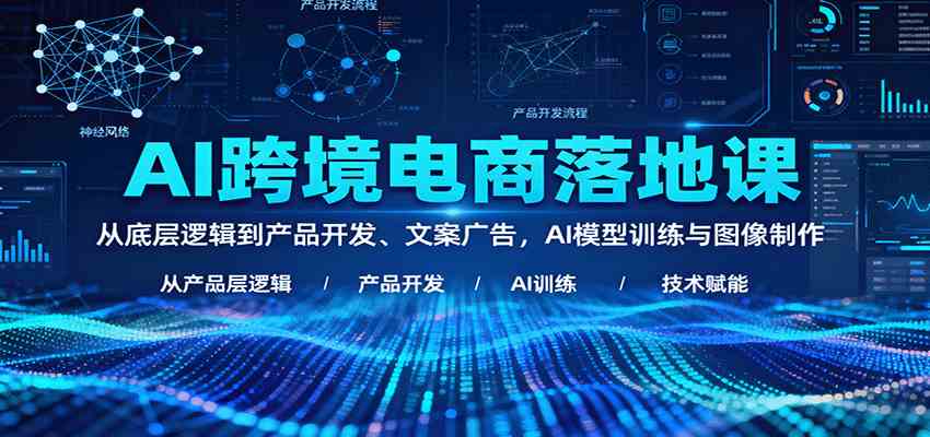AI跨境电商落地课：从底层逻辑到产品开发、文案广告，AI模型训练与图像制作-玩备项目资源网