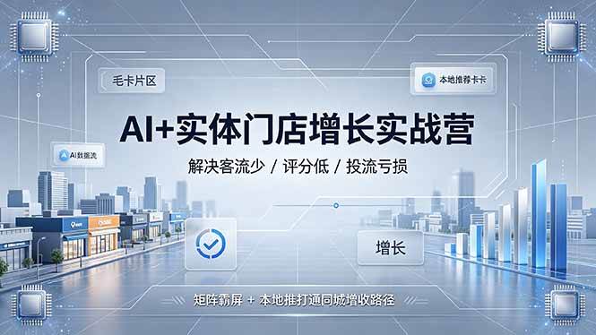 （19155期）AI+实体门店增长实战营，解决客流少/评分低/投流亏损；矩阵霸屏+本地推打通同城增收路径-玩备项目资源网