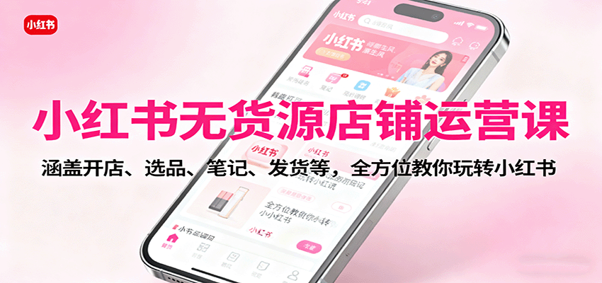 小红书无货源店铺运营课：涵盖开店、选品、笔记、发货等，全方位教你玩转小红书-玩备项目资源网