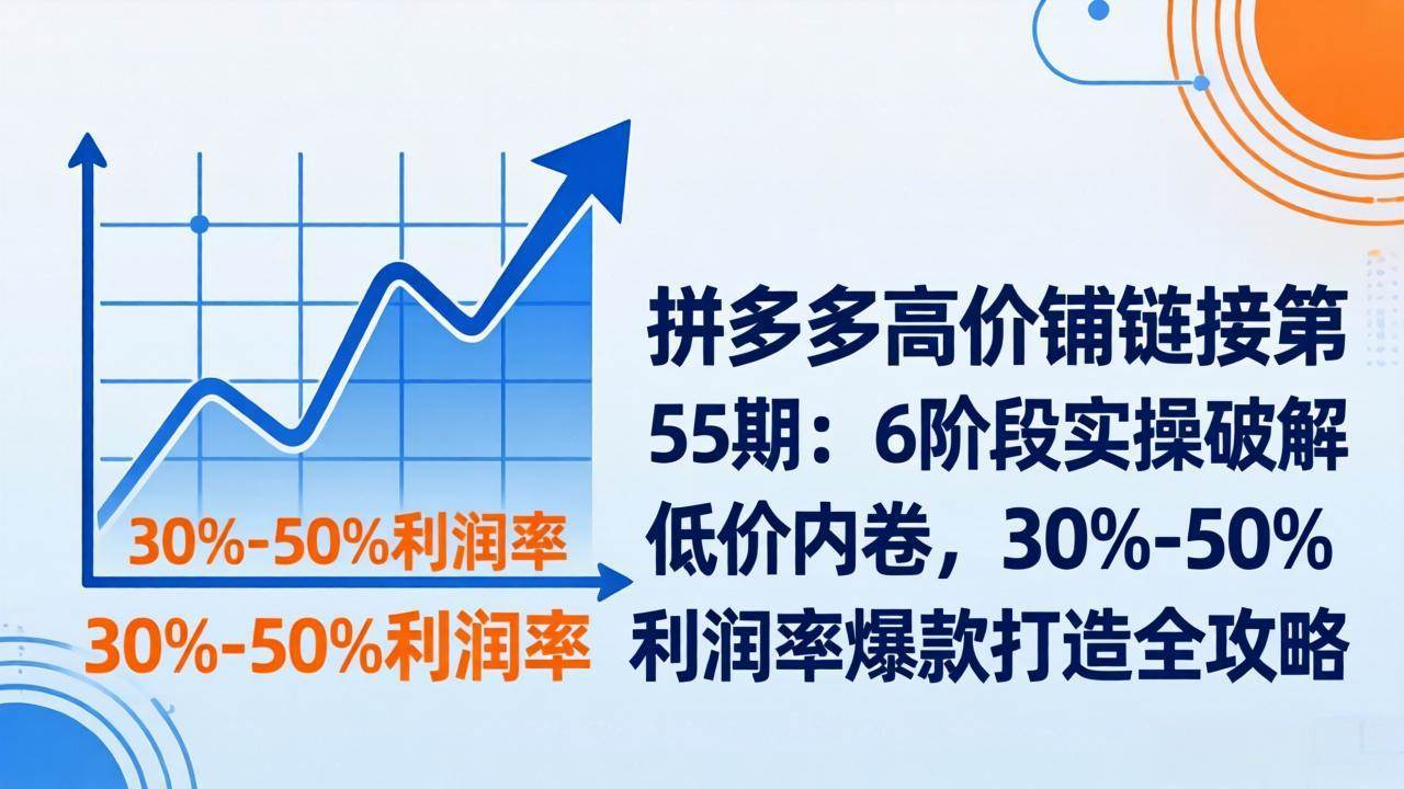 （17698期）拼多多高价铺链接第55期：6阶段实操破解低价内卷，30%-50%利润率爆款打造全攻略-玩备项目资源网