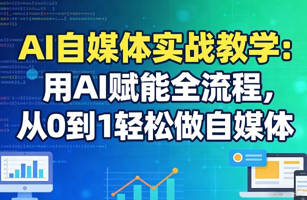 AI自媒体实战教学：用AI赋能全流程，从0到1轻松做自媒体-玩备项目资源网