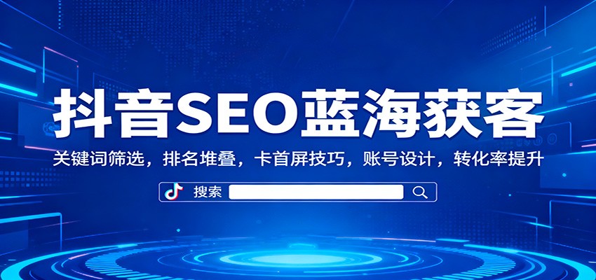 抖音SEO蓝海获客：关键词筛选，排名堆叠，卡首屏技巧，账号设计，转化率提升-玩备项目资源网