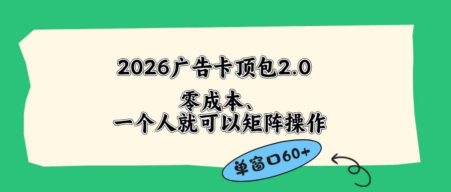 (18450期)2026广告卡顶包2.0玩法,单窗口60+零成本、简单好操作,直接省略复杂人工步骤-玩备项目资源网