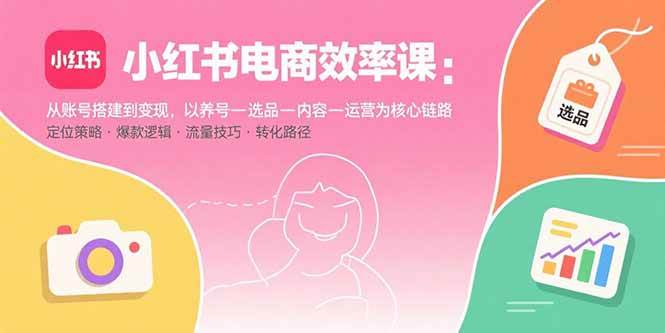 （15838期）小红书电商效率课：从账号搭建到变现，以养号-选品-内容-运营为核心链路-玩备项目资源网