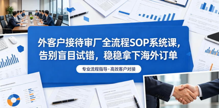 外客户接待审厂全流程SOP系统课,告别盲目试错,稳稳拿下海外订单-玩备项目资源网
