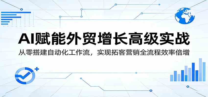 AI赋能外贸增长高级实战：从零搭建自动化工作流，实现拓客营销全流程效率倍增-玩备项目资源网