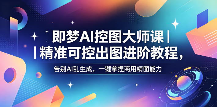 即梦AI控图大师课|精准可控出图进阶教程,告别AI乱生成,一键拿捏商用精图能力-玩备项目资源网