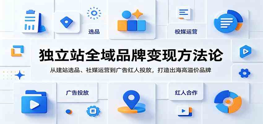 独立站全域品牌变现方法论：从建站选品、社媒运营到广告红人投放，打造出海高溢价品牌-玩备项目资源网