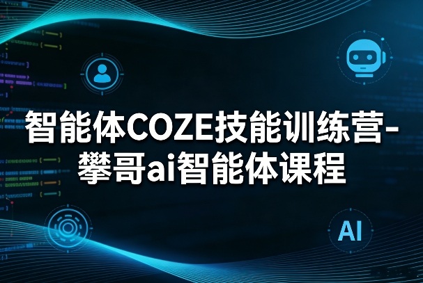 智能体COZE技能训练营-攀哥ai智能体课程-玩备项目资源网