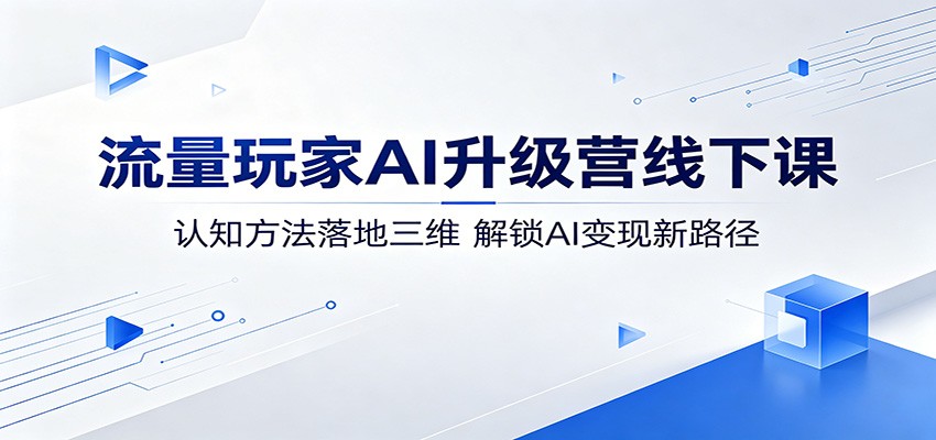 流量玩家AI升级营线下课:认知方法落地三维,解锁AI变现新路径-玩备项目资源网