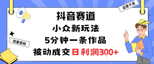 抖音赛道：小众新玩法，5分钟一条作品，被动成交，日利润3张-玩备项目资源网